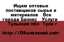 Ищем оптовых поставщиков сырья и материалов - Все города Бизнес » Услуги   . Тульская обл.,Тула г.